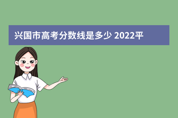 兴国市高考分数线是多少 2022平川中学的录取分数线